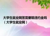 大學(xué)生就業(yè)網(wǎng)簽需要賠違約金嗎（大學(xué)生就業(yè)網(wǎng)）