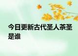 今日更新古代圣人茶圣是誰