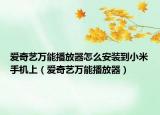 愛(ài)奇藝萬(wàn)能播放器怎么安裝到小米手機(jī)上（愛(ài)奇藝萬(wàn)能播放器）