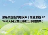黑色素瘤醫(yī)典知識庫（黑色素瘤 2014年人民衛(wèi)生出版社出版的圖書）