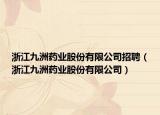 浙江九洲藥業(yè)股份有限公司招聘（浙江九洲藥業(yè)股份有限公司）