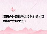 初級會計職稱考試報名時間（初級會計職稱考試）