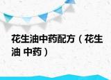 花生油中藥配方（花生油 中藥）