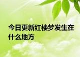 今日更新紅樓夢發(fā)生在什么地方