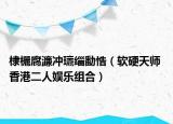 棣欐腐濂沖瓙緇勫悎（軟硬天師 香港二人娛樂組合）