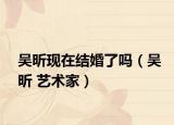 吳昕現(xiàn)在結(jié)婚了嗎（吳昕 藝術(shù)家）