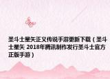 圣斗士星矢正義傳說(shuō)手游更新下載（圣斗士星矢 2018年騰訊制作發(fā)行圣斗士官方正版手游）