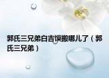 郭氏三兄弟白吉饃搬哪兒了（郭氏三兄弟）