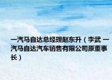 一汽馬自達總經(jīng)理趙東升（李武 一汽馬自達汽車銷售有限公司原董事長）