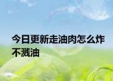 今日更新走油肉怎么炸不濺油
