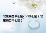 北京商務(wù)中心區(qū)cbd核心區(qū)（北京商務(wù)中心區(qū)）