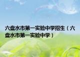 六盤水市第一實驗中學招生（六盤水市第一實驗中學）