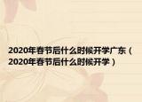 2020年春節(jié)后什么時(shí)候開(kāi)學(xué)廣東（2020年春節(jié)后什么時(shí)候開(kāi)學(xué)）