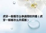 虎牙一起看怎么申請授權(quán)開播（虎牙一起看怎么開直播）