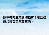 以草莓為主角的動畫片（哪些動畫片是有關(guān)與草莓的）