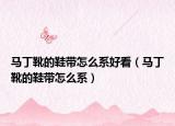 馬丁靴的鞋帶怎么系好看（馬丁靴的鞋帶怎么系）