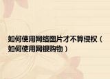 如何使用網(wǎng)絡(luò)圖片才不算侵權(quán)（如何使用網(wǎng)銀購物）