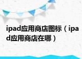 ipad應用商店圖標（ipad應用商店在哪）