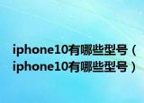 iphone10有哪些型號(hào)（iphone10有哪些型號(hào)）
