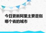 今日更新阿里主要是指哪個省的城市