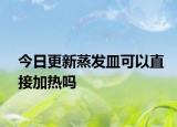 今日更新蒸發(fā)皿可以直接加熱嗎