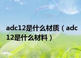 adc12是什么材質(zhì)（adc12是什么材料）