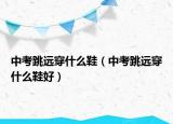 中考跳遠穿什么鞋（中考跳遠穿什么鞋好）