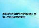 黑龍江中醫(yī)藥大學藥學院官網(wǎng)（黑龍江中醫(yī)藥大學藥學院）