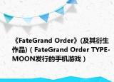 《FateGrand Order》(及其衍生作品)（FateGrand Order TYPE-MOON發(fā)行的手機游戲）