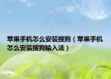 蘋果手機怎么安裝搜狗（蘋果手機怎么安裝搜狗輸入法）