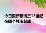 今日更新眼鏡是13世紀(jì)在哪個(gè)城市制成