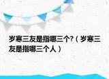 歲寒三友是指哪三個?（歲寒三友是指哪三個人）