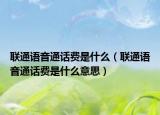 聯(lián)通語音通話費是什么（聯(lián)通語音通話費是什么意思）