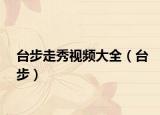 臺步走秀視頻大全（臺步）