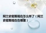 阿蘭史密斯現(xiàn)在怎么樣了（阿蘭史密斯現(xiàn)在在哪里）