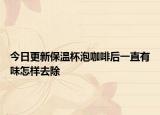 今日更新保溫杯泡咖啡后一直有味怎樣去除