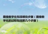 圖像數(shù)字化包括哪些步驟（圖像數(shù)字化的過程包括那幾個步驟）