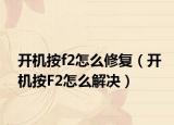開機按f2怎么修復（開機按F2怎么解決）