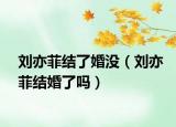 劉亦菲結(jié)了婚沒（劉亦菲結(jié)婚了嗎）