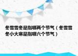 冬雪雪冬是指哪兩個(gè)節(jié)氣（冬雪雪冬小大寒是指哪六個(gè)節(jié)氣）