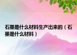 石墨是什么材料生產(chǎn)出來的（石墨是什么材料）