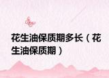 花生油保質(zhì)期多長(zhǎng)（花生油保質(zhì)期）