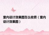 室內(nèi)設(shè)計(jì)效果圖怎么收費(fèi)（室內(nèi)設(shè)計(jì)效果圖）