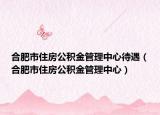 合肥市住房公積金管理中心待遇（合肥市住房公積金管理中心）