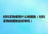 材料采購(gòu)使用什么明細(xì)賬（材料采購(gòu)明細(xì)賬如何填寫）