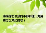 海底撈怎么預約手部護理（海底撈怎么預約排號）