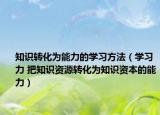 知識(shí)轉(zhuǎn)化為能力的學(xué)習(xí)方法（學(xué)習(xí)力 把知識(shí)資源轉(zhuǎn)化為知識(shí)資本的能力）
