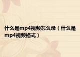 什么是mp4視頻怎么錄（什么是mp4視頻格式）