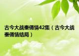 古今大戰(zhàn)秦俑情42集（古今大戰(zhàn)秦俑情結(jié)局）
