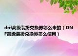 dnf高級裝扮兌換券怎么來的（DNF高級裝扮兌換券怎么使用）